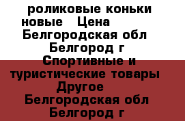  роликовые коньки новые › Цена ­ 2 000 - Белгородская обл., Белгород г. Спортивные и туристические товары » Другое   . Белгородская обл.,Белгород г.